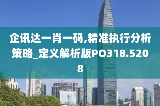 企讯达一肖一码,精准执行分析策略_定义解析版PO318.5208