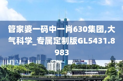 管家婆一码中一肖630集团,大气科学_专属定制版GL5431.8983
