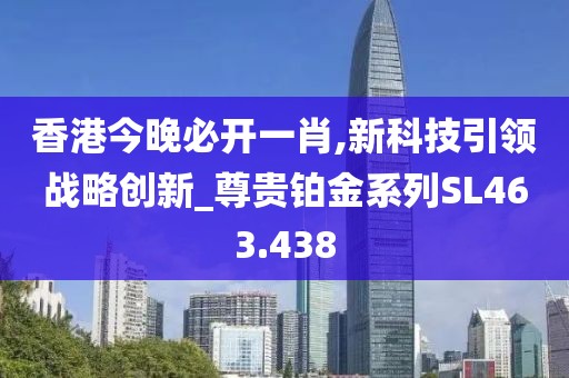 香港今晚必开一肖,新科技引领战略创新_尊贵铂金系列SL463.438