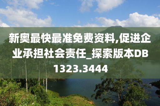 新奥最快最准免费资料,促进企业承担社会责任_探索版本DB1323.3444
