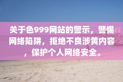关于色999网站的警示，警惕网络陷阱，拒绝不良涉黄内容，保护个人网络安全。