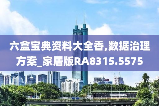 六盒宝典资料大全香,数据治理方案_家居版RA8315.5575