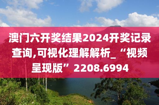 澳门六开奖结果2024开奖记录查询,可视化理解解析_“视频呈现版”2208.6994