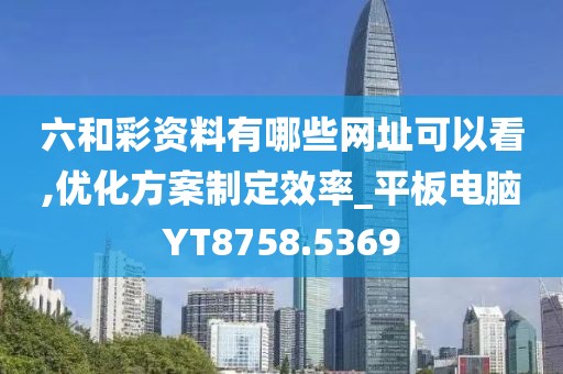 六和彩资料有哪些网址可以看,优化方案制定效率_平板电脑YT8758.5369