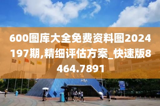 600图库大全免费资料图2024197期,精细评估方案_快速版8464.7891
