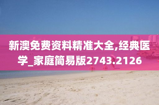 新澳免费资料精准大全,经典医学_家庭简易版2743.2126