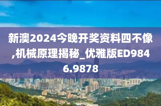 新澳2024今晚开奖资料四不像,机械原理揭秘_优雅版ED9846.9878
