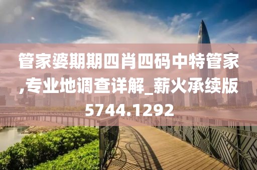 管家婆期期四肖四码中特管家,专业地调查详解_薪火承续版5744.1292