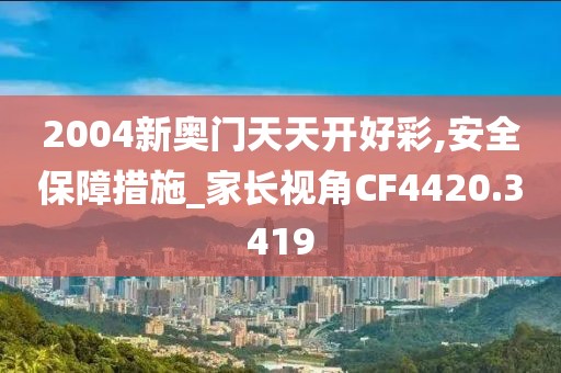 2004新奥门天天开好彩,安全保障措施_家长视角CF4420.3419