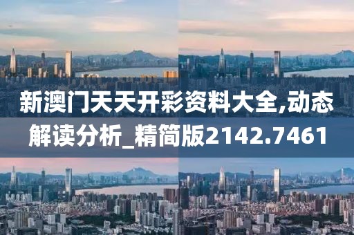 新澳门天天开彩资料大全,动态解读分析_精简版2142.7461