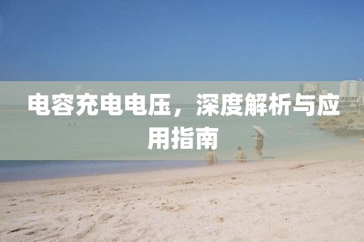 电容充电电压，深度解析与应用指南