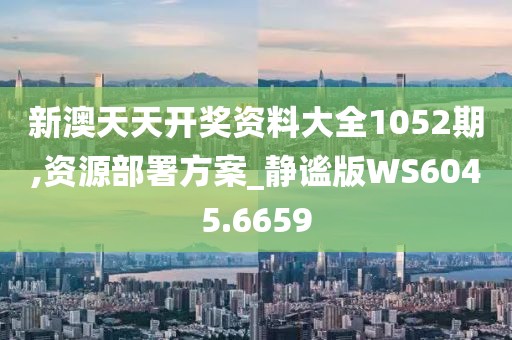 新澳天天开奖资料大全1052期,资源部署方案_静谧版WS6045.6659