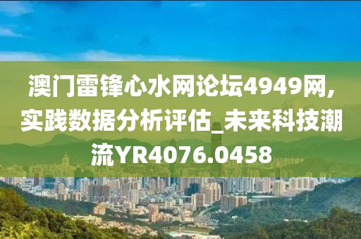 澳门雷锋心水网论坛4949网,实践数据分析评估_未来科技潮流YR4076.0458