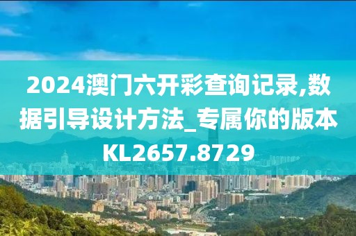 2024澳门六开彩查询记录,数据引导设计方法_专属你的版本KL2657.8729
