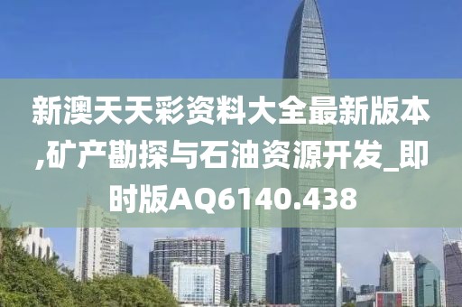 新澳天天彩资料大全最新版本,矿产勘探与石油资源开发_即时版AQ6140.438