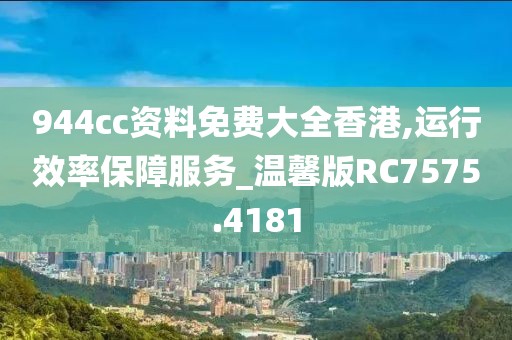 944cc资料免费大全香港,运行效率保障服务_温馨版RC7575.4181