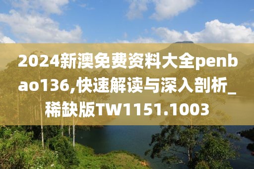 2024新澳免费资料大全penbao136,快速解读与深入剖析_稀缺版TW1151.1003