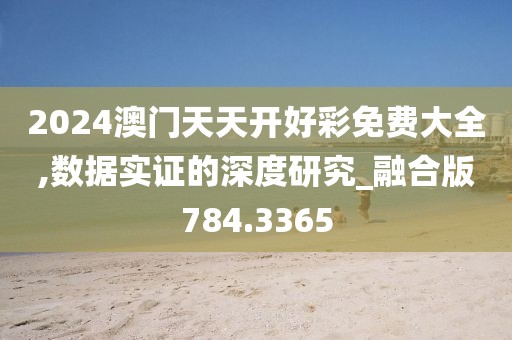 2024澳门天天开好彩免费大全,数据实证的深度研究_融合版784.3365