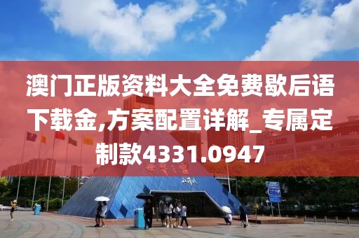 澳门正版资料大全免费歇后语下载金,方案配置详解_专属定制款4331.0947