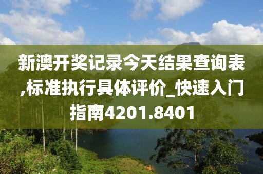 新澳开奖记录今天结果查询表,标准执行具体评价_快速入门指南4201.8401