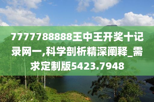 7777788888王中王开奖十记录网一,科学剖析精深阐释_需求定制版5423.7948