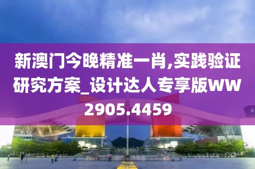 新澳门今晚精准一肖,实践验证研究方案_设计达人专享版WW2905.4459