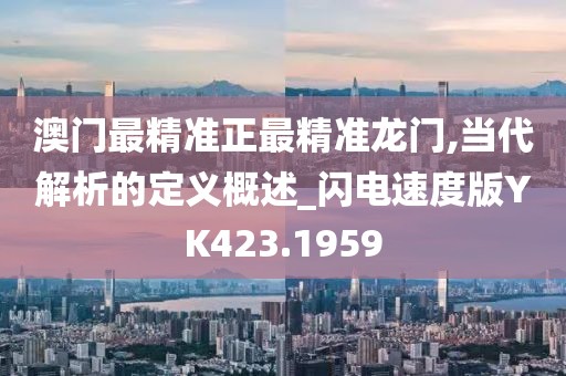 澳门最精准正最精准龙门,当代解析的定义概述_闪电速度版YK423.1959