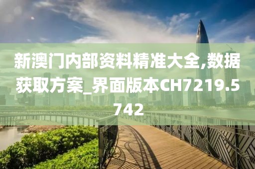 新澳门内部资料精准大全,数据获取方案_界面版本CH7219.5742