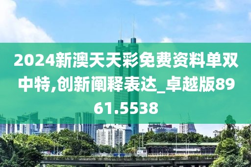 2024新澳天天彩免费资料单双中特,创新阐释表达_卓越版8961.5538