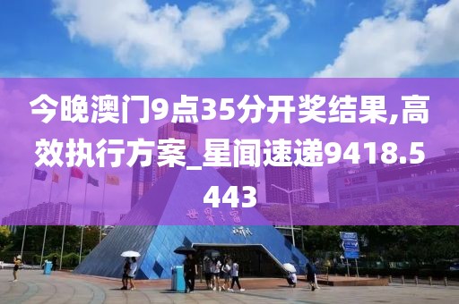 今晚澳门9点35分开奖结果,高效执行方案_星闻速递9418.5443