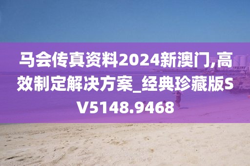 马会传真资料2024新澳门,高效制定解决方案_经典珍藏版SV5148.9468