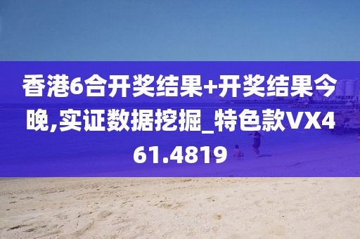 香港6合开奖结果+开奖结果今晚,实证数据挖掘_特色款VX461.4819