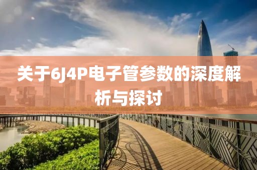 关于6J4P电子管参数的深度解析与探讨