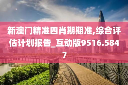 新澳门精准四肖期期准,综合评估计划报告_互动版9516.5847