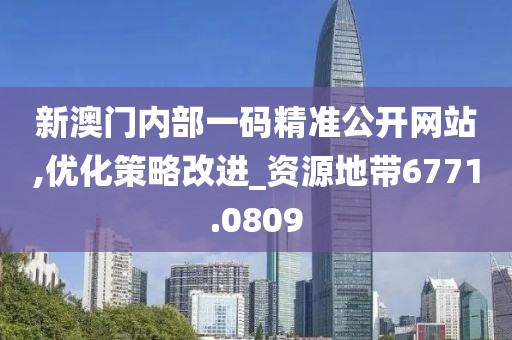 新澳门内部一码精准公开网站,优化策略改进_资源地带6771.0809