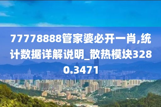77778888管家婆必开一肖,统计数据详解说明_散热模块3280.3471