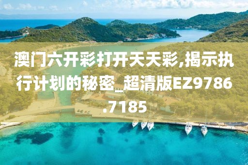 澳门六开彩打开天天彩,揭示执行计划的秘密_超清版EZ9786.7185