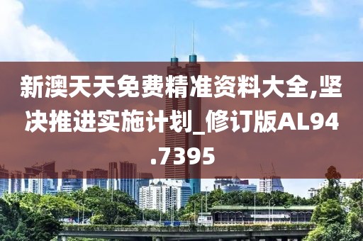 新澳天天免费精准资料大全,坚决推进实施计划_修订版AL94.7395