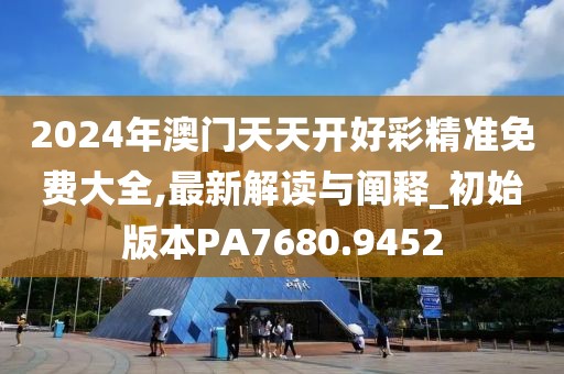 2024年澳门天天开好彩精准免费大全,最新解读与阐释_初始版本PA7680.9452