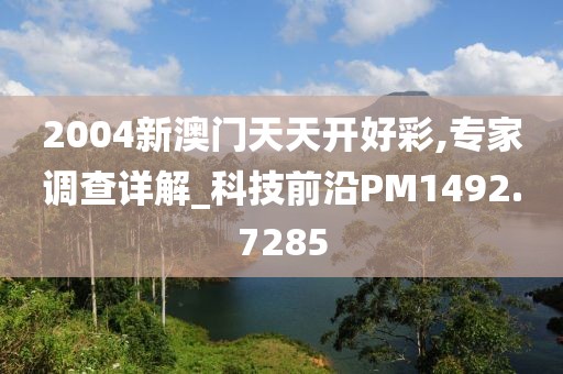 2004新澳门天天开好彩,专家调查详解_科技前沿PM1492.7285