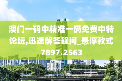 澳门一码中精准一码免费中特论坛,迅速解答疑问_悬浮款式7897.2563