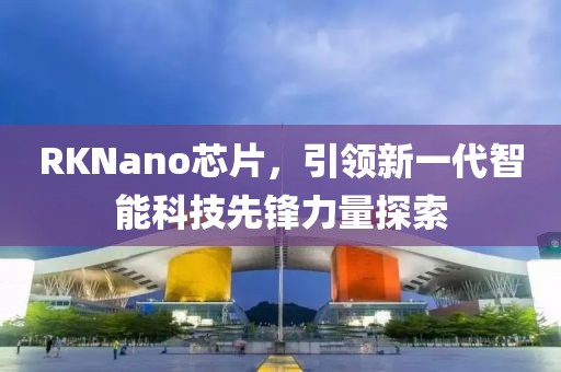 RKNano芯片，引领新一代智能科技先锋力量探索