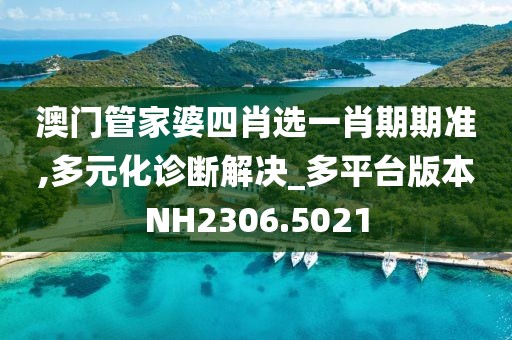 澳门管家婆四肖选一肖期期准,多元化诊断解决_多平台版本NH2306.5021