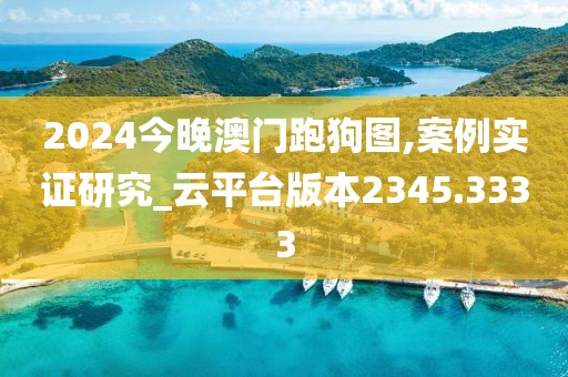 2024今晚澳门跑狗图,案例实证研究_云平台版本2345.3333