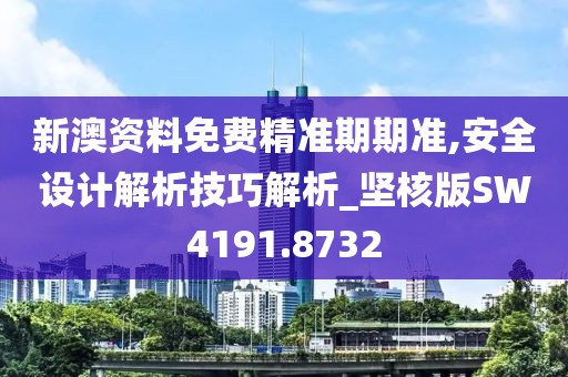 新澳资料免费精准期期准,安全设计解析技巧解析_坚核版SW4191.8732