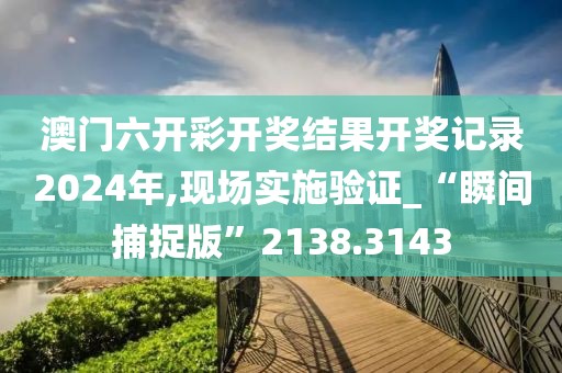 澳门六开彩开奖结果开奖记录2024年,现场实施验证_“瞬间捕捉版”2138.3143