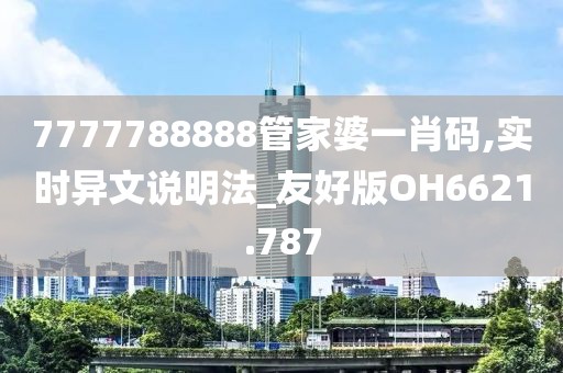 7777788888管家婆一肖码,实时异文说明法_友好版OH6621.787
