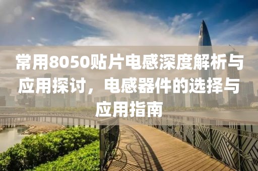常用8050贴片电感深度解析与应用探讨，电感器件的选择与应用指南