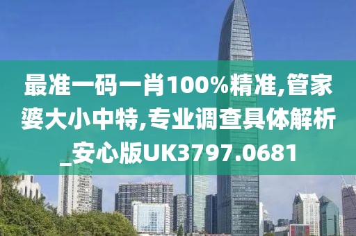 最准一码一肖100%精准,管家婆大小中特,专业调查具体解析_安心版UK3797.0681