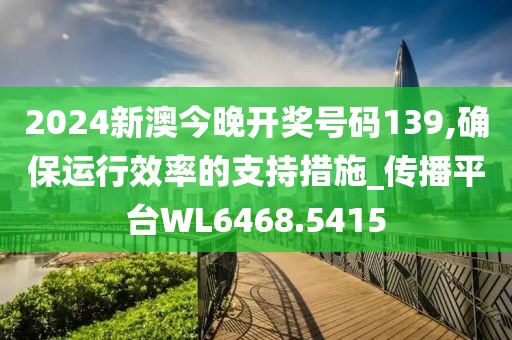 2024新澳今晚开奖号码139,确保运行效率的支持措施_传播平台WL6468.5415